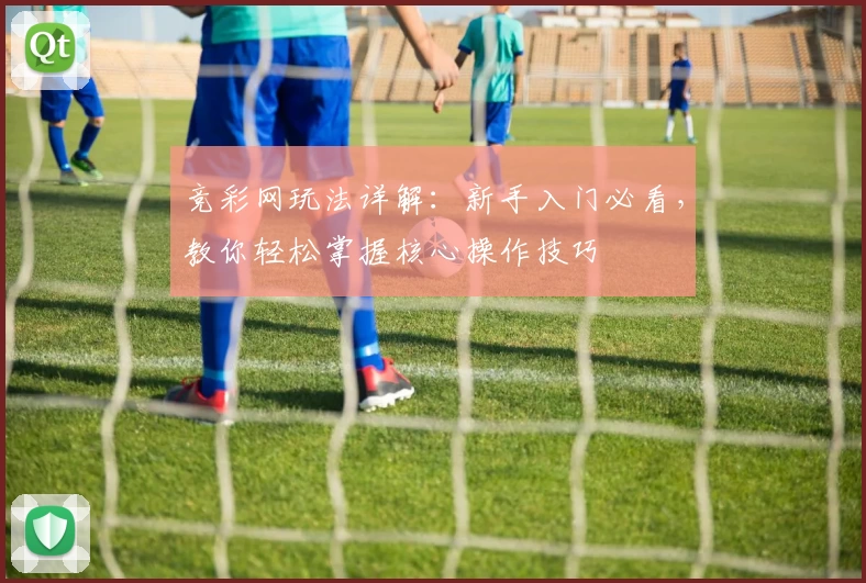 竞彩网玩法详解：新手入门必看，教你轻松掌握核心操作技巧