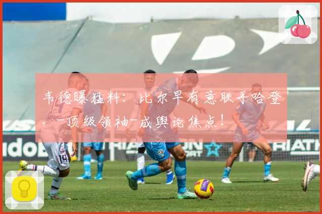 韦德曝猛料：比尔早有意联手哈登，-顶级领袖-成舆论焦点！