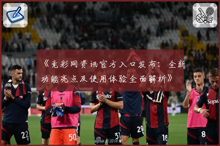 《竞彩网资讯官方入口发布：全新功能亮点及使用体验全面解析》