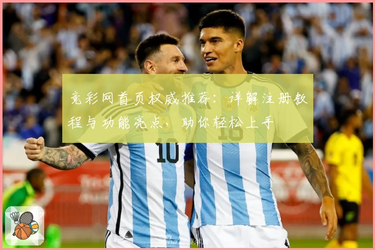 竞彩网首页权威推荐：详解注册教程与功能亮点，助你轻松上手