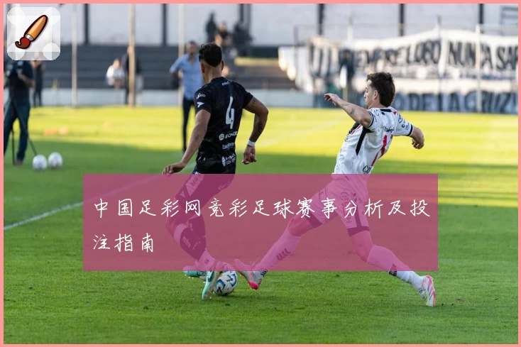 中国足彩网竞彩足球赛事分析及投注指南