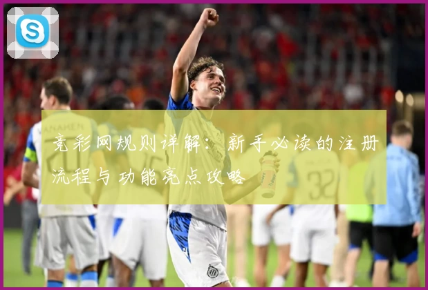 竞彩网规则详解：新手必读的注册流程与功能亮点攻略