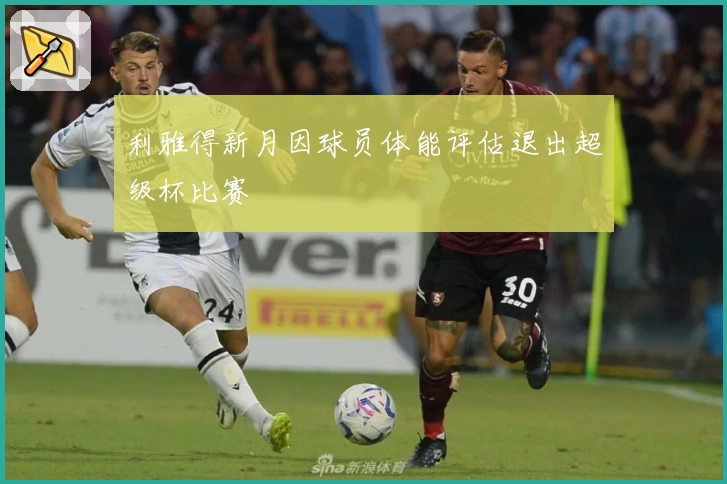 利雅得新月因球员体能评估退出超级杯比赛