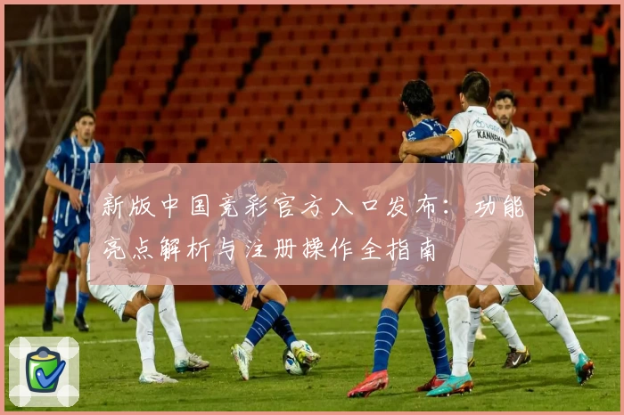 新版中国竞彩官方入口发布：功能亮点解析与注册操作全指南