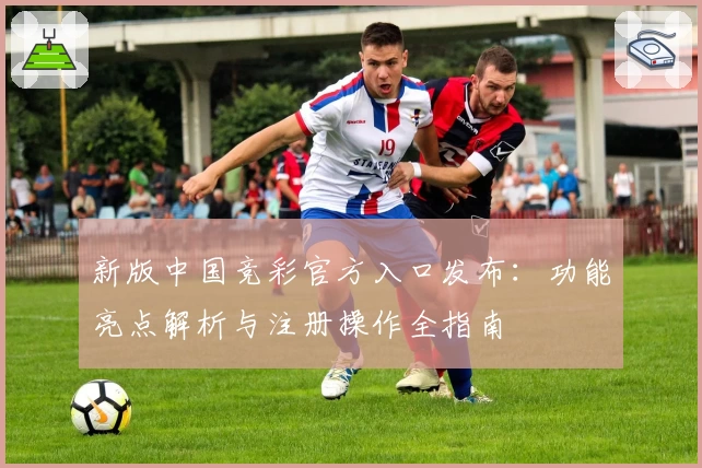 新版中国竞彩官方入口发布：功能亮点解析与注册操作全指南