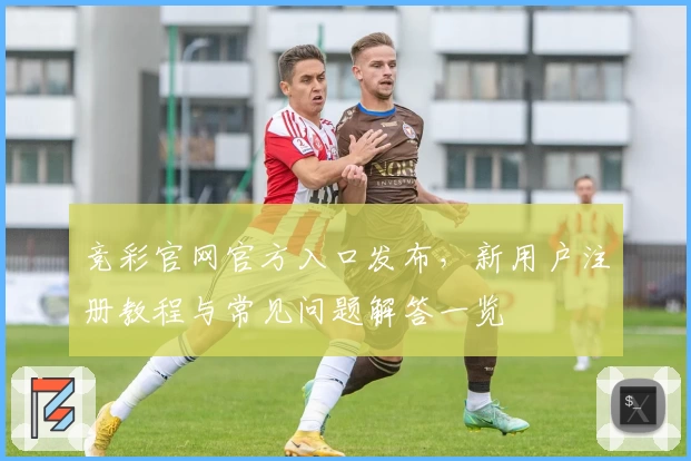 竞彩官网官方入口发布，新用户注册教程与常见问题解答一览