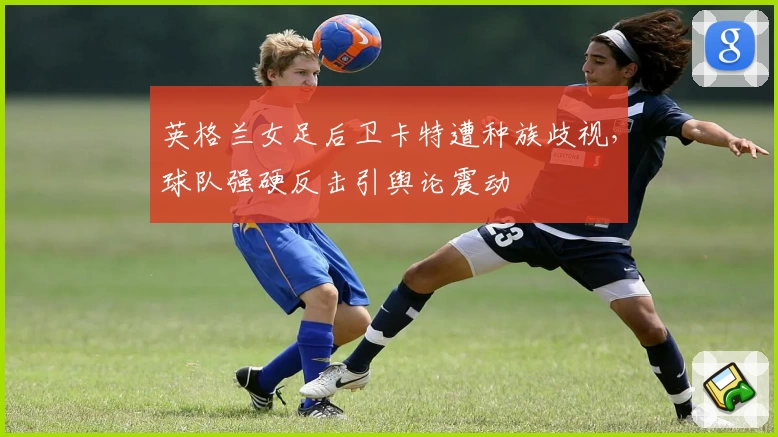 英格兰女足后卫卡特遭种族歧视，球队强硬反击引舆论震动