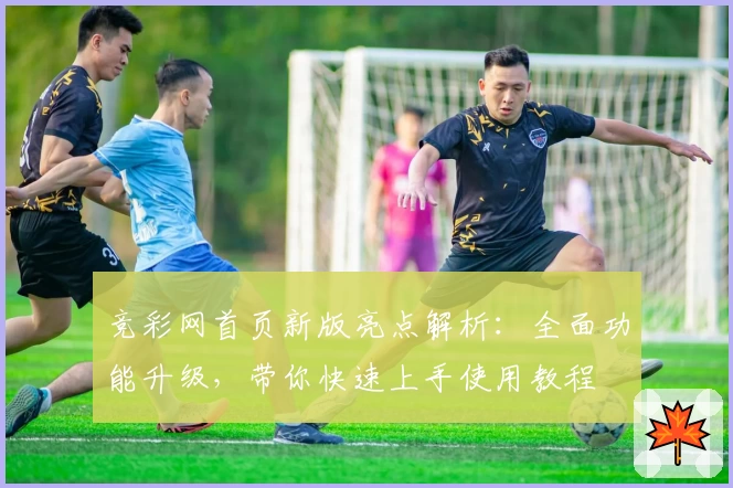 竞彩网首页新版亮点解析：全面功能升级，带你快速上手使用教程