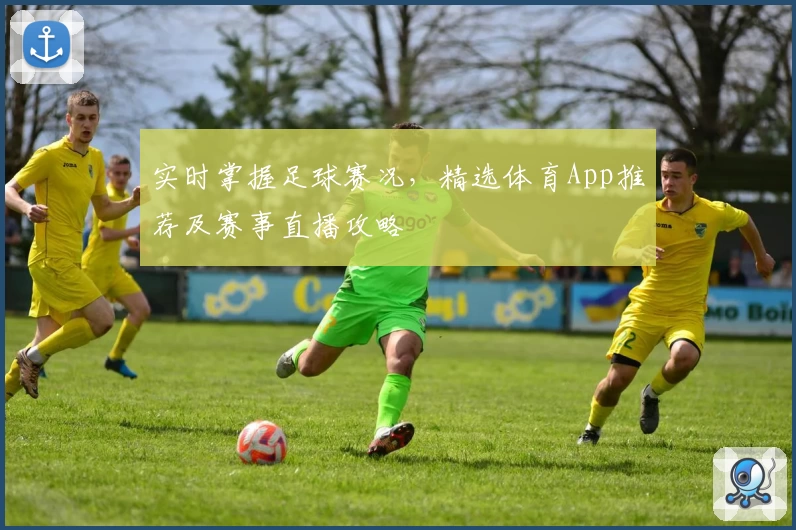 实时掌握足球赛况，精选体育App推荐及赛事直播攻略