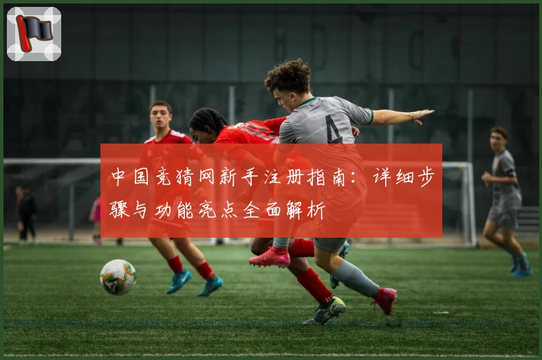 中国竞猜网新手注册指南：详细步骤与功能亮点全面解析