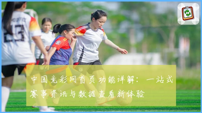 中国竞彩网首页功能详解：一站式赛事资讯与数据查看新体验