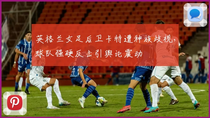 英格兰女足后卫卡特遭种族歧视，球队强硬反击引舆论震动