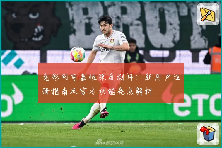 竞彩网可靠性深度测评：新用户注册指南及官方功能亮点解析