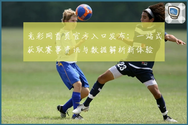 竞彩网首页官方入口发布：一站式获取赛事资讯与数据解析新体验