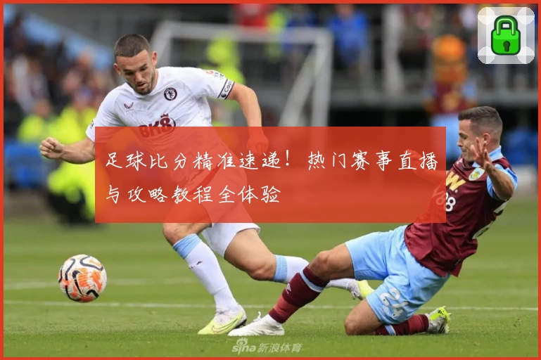 足球比分精准速递！热门赛事直播与攻略教程全体验