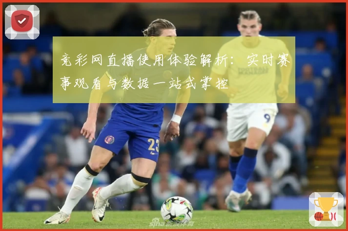 竞彩网直播使用体验解析：实时赛事观看与数据一站式掌控