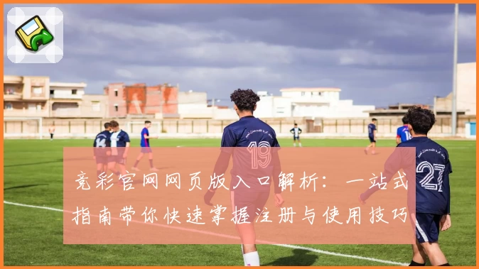 竞彩官网网页版入口解析:一站式指南带你快速掌握注册与使用技巧