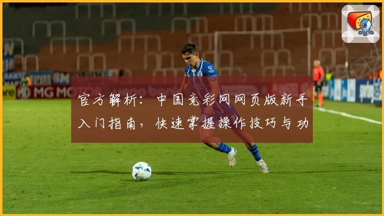 官方解析：中国竞彩网网页版新手入门指南，快速掌握操作技巧与功能亮点