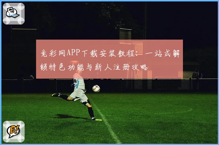 竞彩网APP下载安装教程：一站式解锁特色功能与新人注册攻略