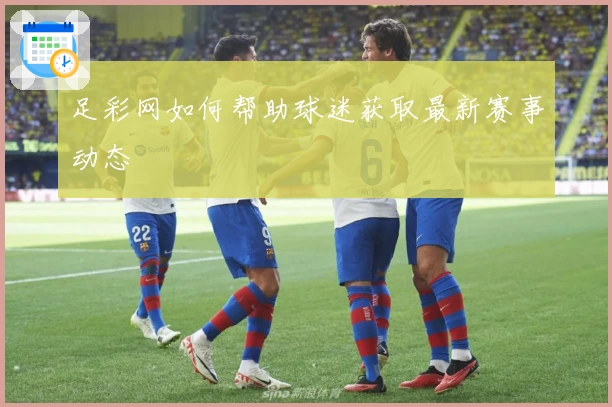 足彩网如何帮助球迷获取最新赛事动态