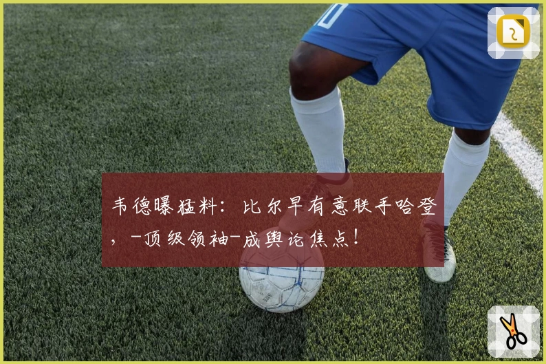 韦德曝猛料：比尔早有意联手哈登，-顶级领袖-成舆论焦点！