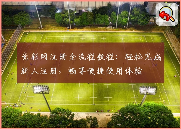 竞彩网注册全流程教程：轻松完成新人注册，畅享便捷使用体验