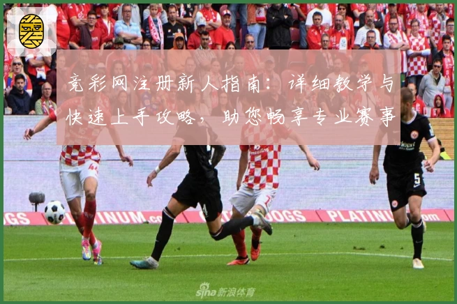 竞彩网注册新人指南:详细教学与快速上手攻略,助您畅享专业赛事服务