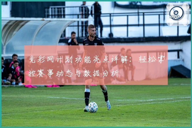 竞彩网计划功能亮点详解：轻松掌控赛事动态与数据分析