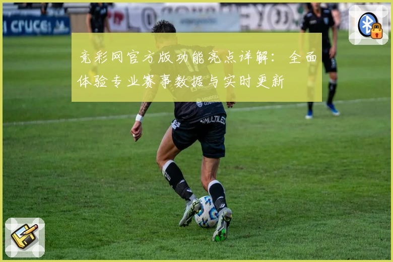 竞彩网官方版功能亮点详解：全面体验专业赛事数据与实时更新