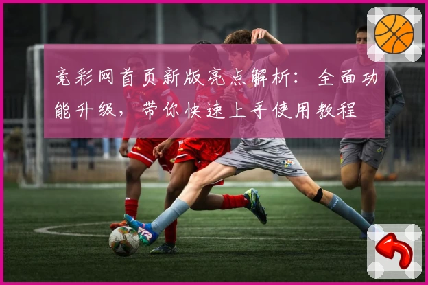 竞彩网首页新版亮点解析：全面功能升级，带你快速上手使用教程