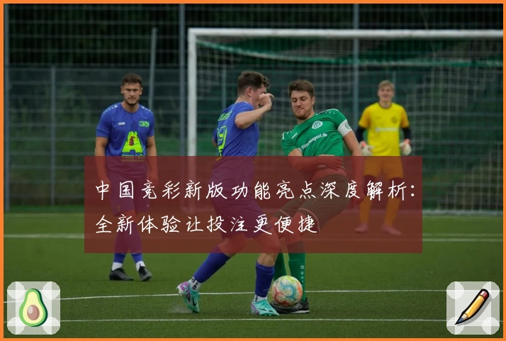 中国竞彩新版功能亮点深度解析：全新体验让投注更便捷