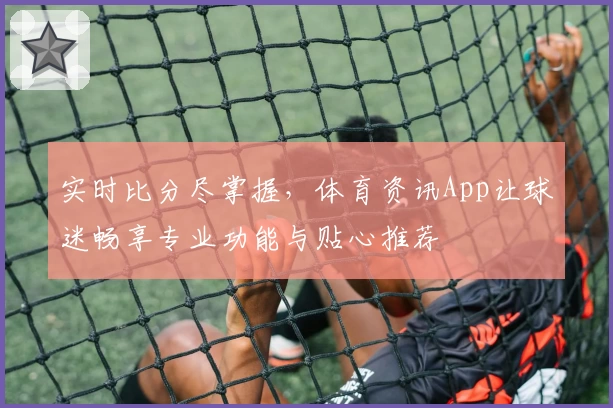 实时比分尽掌握,体育资讯App让球迷畅享专业功能与贴心推荐