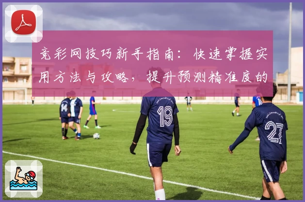 竞彩网技巧新手指南：快速掌握实用方法与攻略，提升预测精准度的必备干货