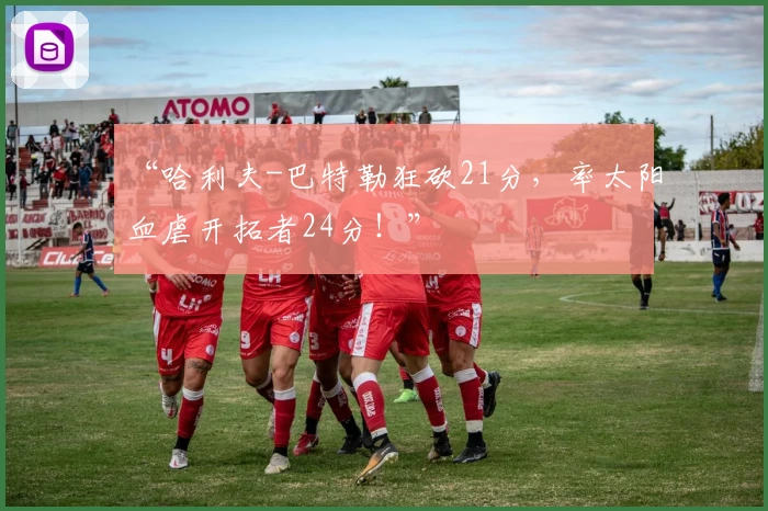 “哈利夫-巴特勒狂砍21分,率太阳血虐开拓者24分!”