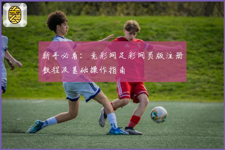 新手必看：竞彩网足彩网页版注册教程及基础操作指南
