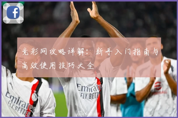 竞彩网攻略详解:新手入门指南与高效使用技巧大全