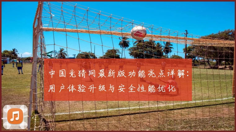 中国竞猜网最新版功能亮点详解：用户体验升级与安全性能优化