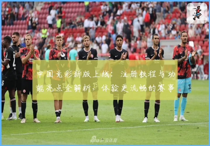 中国竞彩新版上线：注册教程与功能亮点全解析，体验更流畅的赛事服务