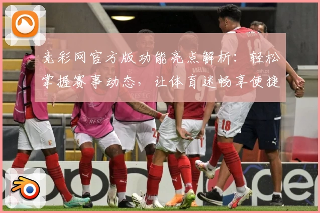 竞彩网官方版功能亮点解析：轻松掌握赛事动态，让体育迷畅享便捷体验