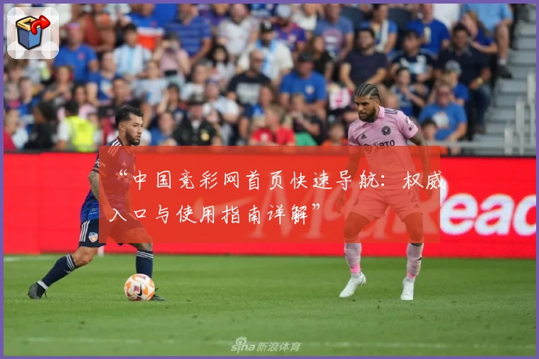 “中国竞彩网首页快速导航:权威入口与使用指南详解”