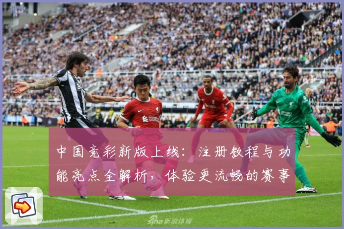 中国竞彩新版上线：注册教程与功能亮点全解析，体验更流畅的赛事服务