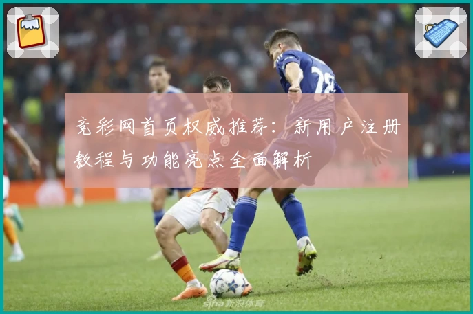 竞彩网首页权威推荐：新用户注册教程与功能亮点全面解析