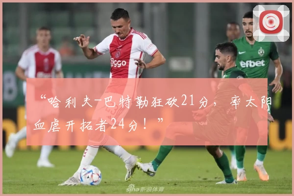 “哈利夫-巴特勒狂砍21分,率太阳血虐开拓者24分!”