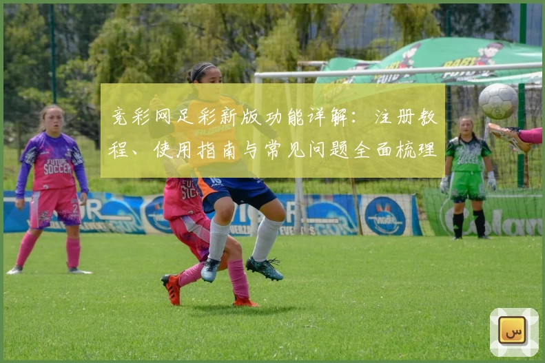 竞彩网足彩新版功能详解：注册教程、使用指南与常见问题全面梳理