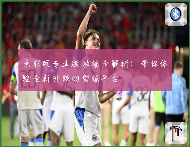 竞彩网专业版功能全解析：带你体验全新升级的智能平台