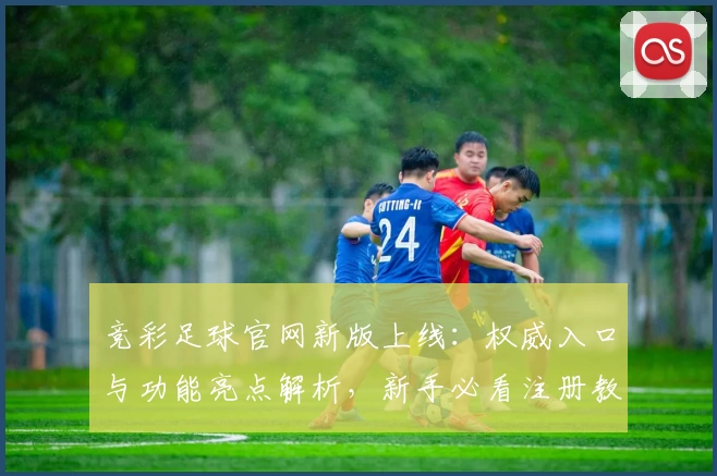 竞彩足球官网新版上线：权威入口与功能亮点解析，新手必看注册教程