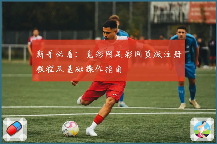 新手必看：竞彩网足彩网页版注册教程及基础操作指南