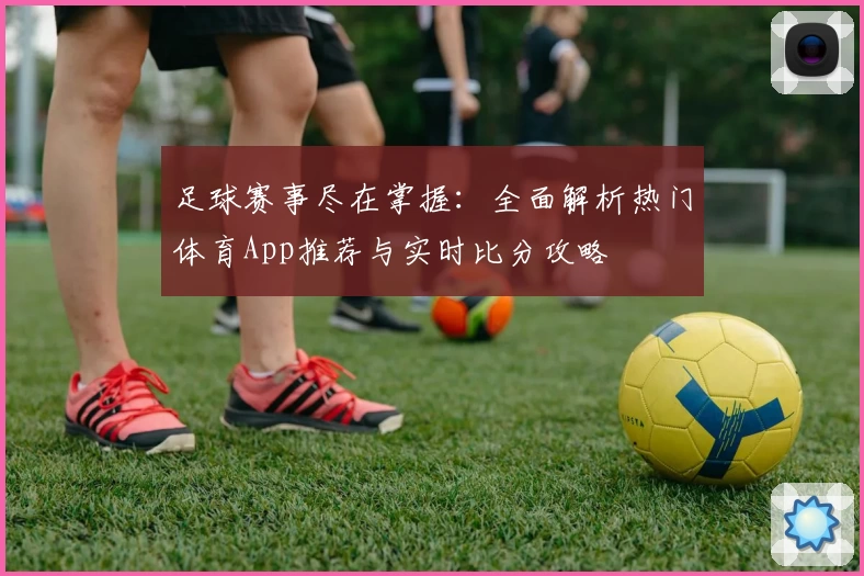 足球赛事尽在掌握：全面解析热门体育App推荐与实时比分攻略