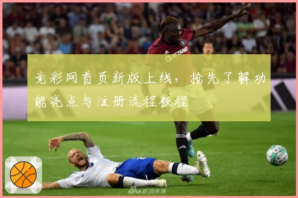 竞彩网首页新版上线，抢先了解功能亮点与注册流程教程