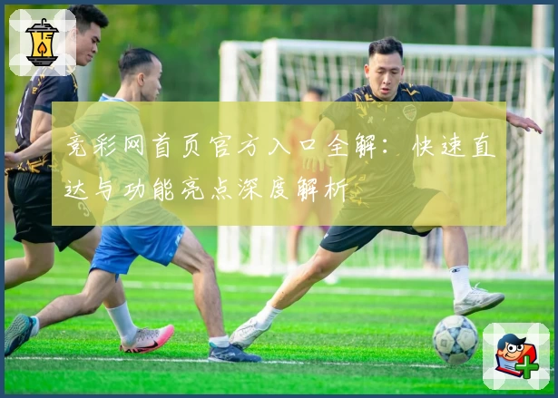 竞彩网首页官方入口全解：快速直达与功能亮点深度解析